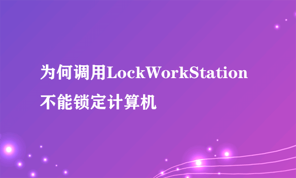 为何调用LockWorkStation不能锁定计算机