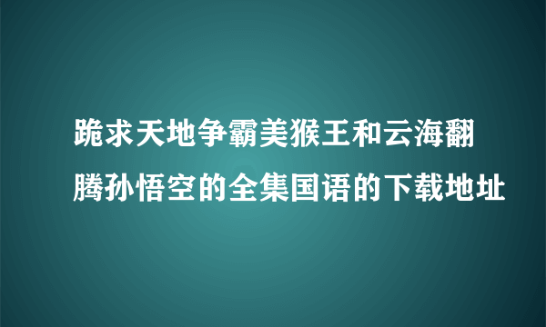 跪求天地争霸美猴王和云海翻腾孙悟空的全集国语的下载地址