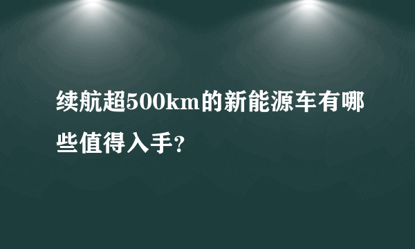 续航超500km的新能源车有哪些值得入手？