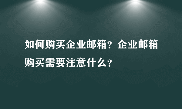 如何购买企业邮箱？企业邮箱购买需要注意什么？