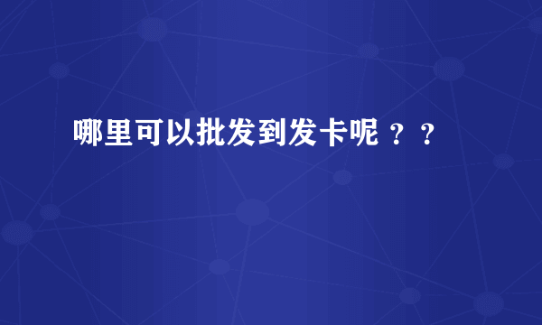 哪里可以批发到发卡呢 ？？