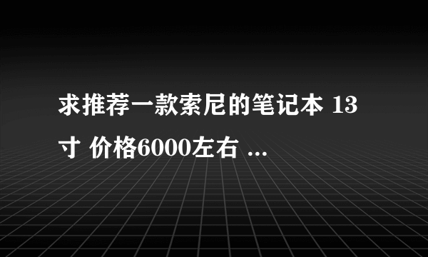 求推荐一款索尼的笔记本 13寸 价格6000左右 性能好一点的