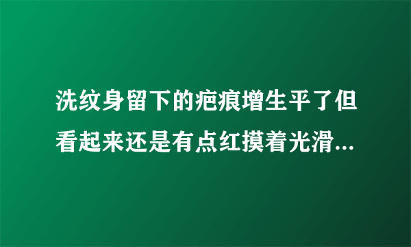 洗纹身留下的疤痕增生平了但看起来还是有点红摸着光滑...