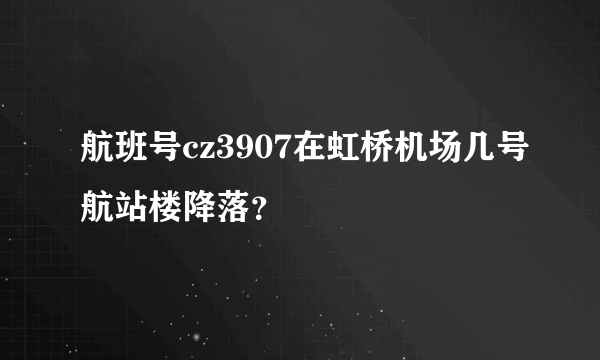 航班号cz3907在虹桥机场几号航站楼降落？