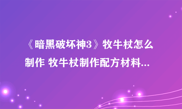 《暗黑破坏神3》牧牛杖怎么制作 牧牛杖制作配方材料获取攻略