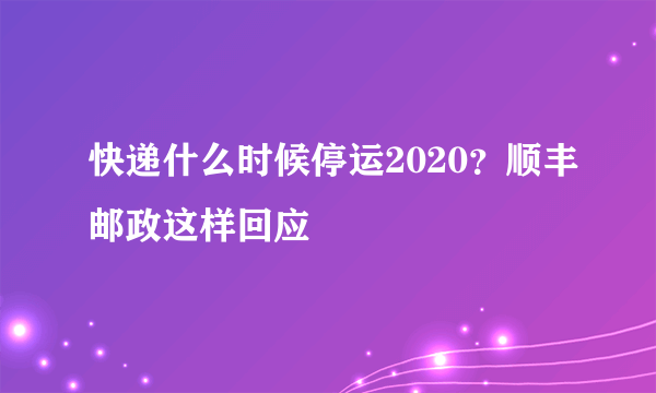 快递什么时候停运2020？顺丰邮政这样回应