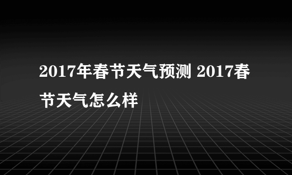 2017年春节天气预测 2017春节天气怎么样