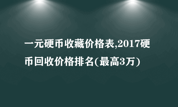 一元硬币收藏价格表,2017硬币回收价格排名(最高3万)