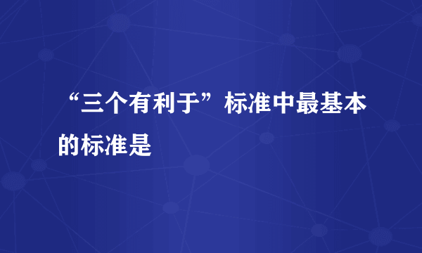 “三个有利于”标准中最基本的标准是