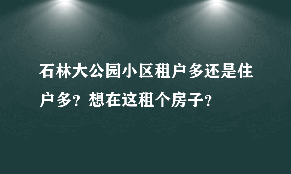 石林大公园小区租户多还是住户多？想在这租个房子？