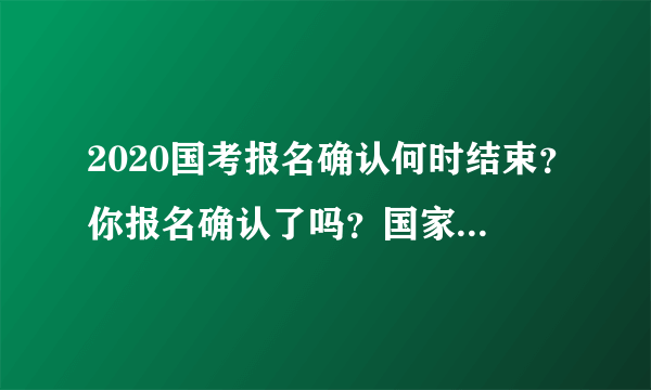 2020国考报名确认何时结束？你报名确认了吗？国家公务员局