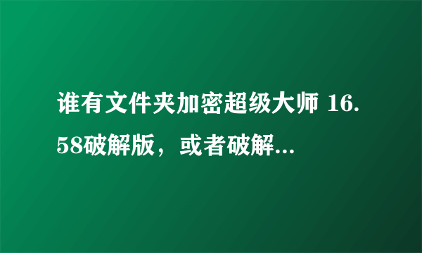 谁有文件夹加密超级大师 16.58破解版，或者破解补丁也行谢谢了