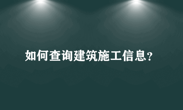 如何查询建筑施工信息？