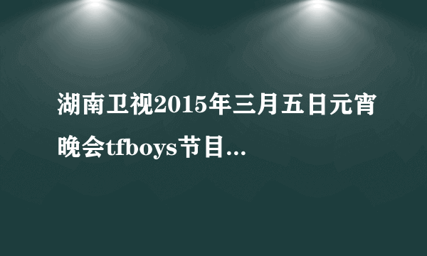 湖南卫视2015年三月五日元宵晚会tfboys节目几点播出?