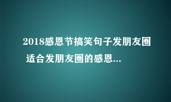 2018感恩节搞笑句子发朋友圈 适合发朋友圈的感恩节搞笑说说