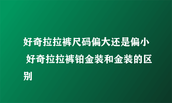 好奇拉拉裤尺码偏大还是偏小 好奇拉拉裤铂金装和金装的区别