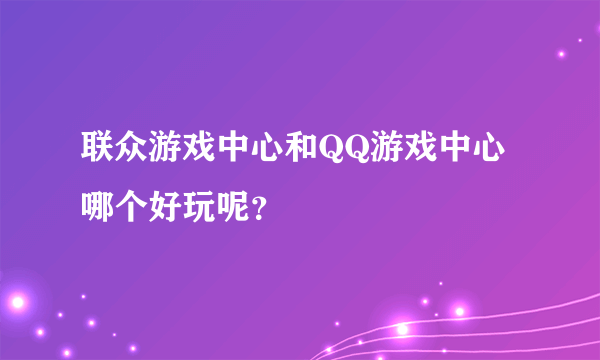 联众游戏中心和QQ游戏中心哪个好玩呢？