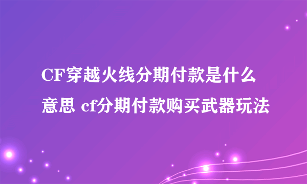 CF穿越火线分期付款是什么意思 cf分期付款购买武器玩法