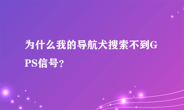 为什么我的导航犬搜索不到GPS信号？