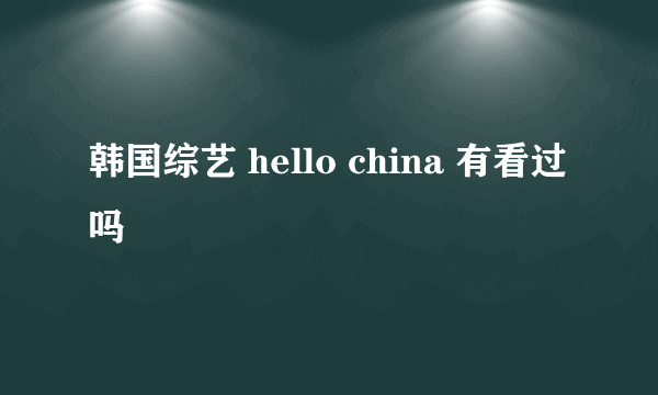 韩国综艺 hello china 有看过吗