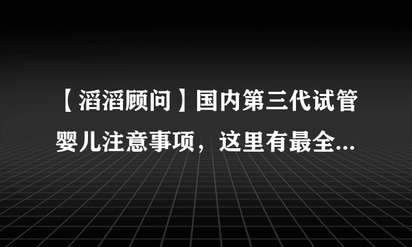 【滔滔顾问】国内第三代试管婴儿注意事项，这里有最全面的介绍