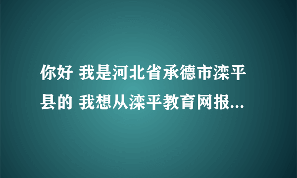 你好 我是河北省承德市滦平县的 我想从滦平教育网报名考幼师资格证 请问怎么才能在网上报名 急急