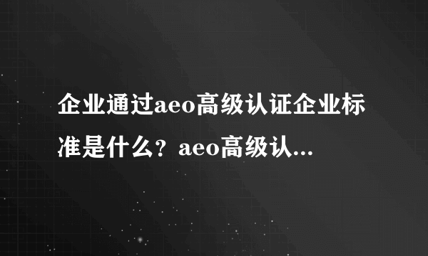 企业通过aeo高级认证企业标准是什么？aeo高级认证财务指标有几个？