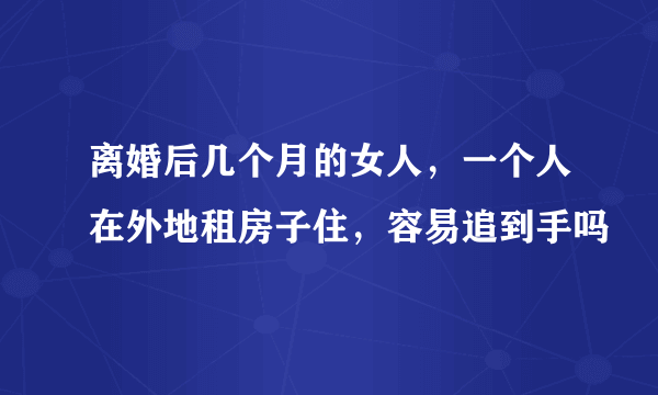 离婚后几个月的女人，一个人在外地租房子住，容易追到手吗