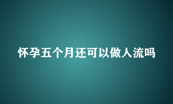 怀孕五个月还可以做人流吗