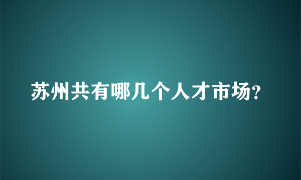 苏州共有哪几个人才市场？