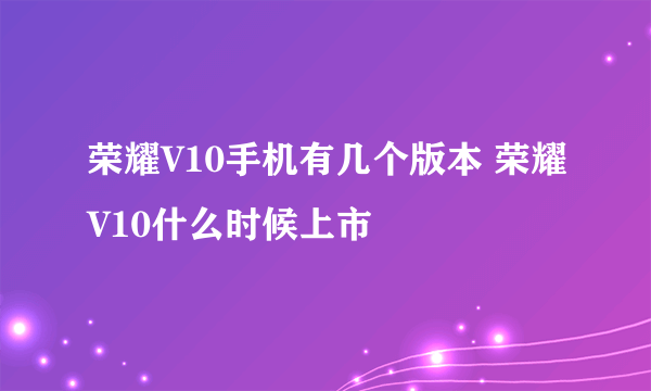 荣耀V10手机有几个版本 荣耀V10什么时候上市