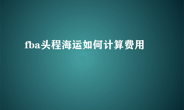 fba头程海运如何计算费用