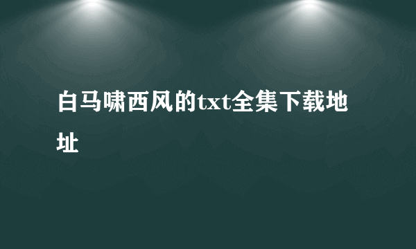 白马啸西风的txt全集下载地址