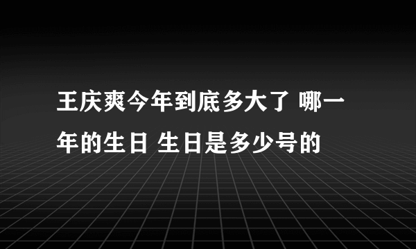 王庆爽今年到底多大了 哪一年的生日 生日是多少号的