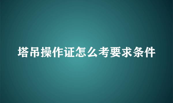 塔吊操作证怎么考要求条件