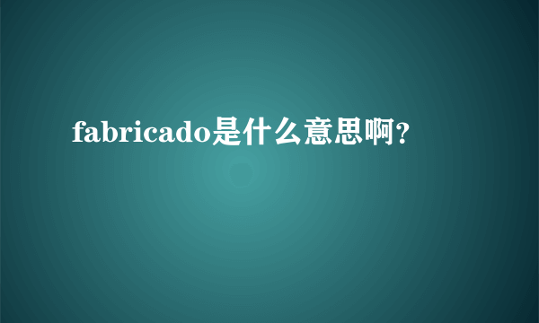 fabricado是什么意思啊？