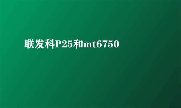 联发科P25和mt6750