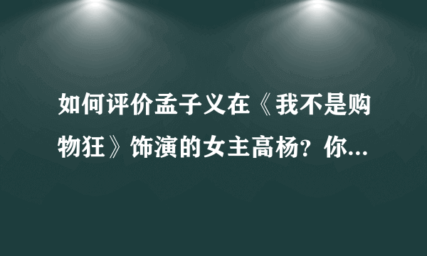 如何评价孟子义在《我不是购物狂》饰演的女主高杨？你觉得她的演技怎样？