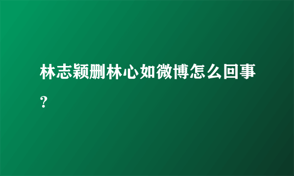 林志颖删林心如微博怎么回事？