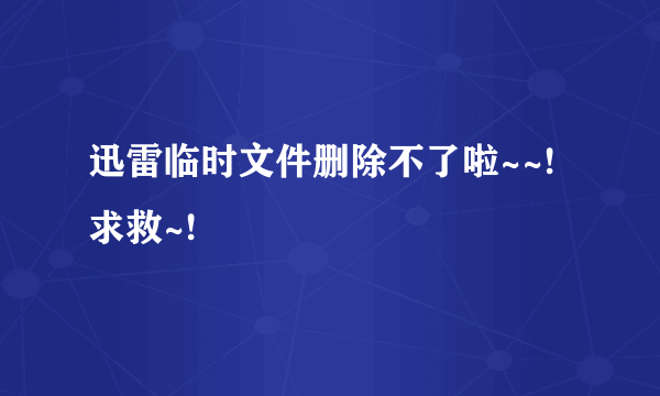 迅雷临时文件删除不了啦~~!求救~!