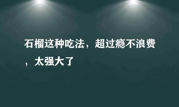 石榴这种吃法，超过瘾不浪费，太强大了