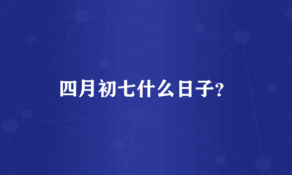 四月初七什么日子？