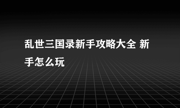 乱世三国录新手攻略大全 新手怎么玩