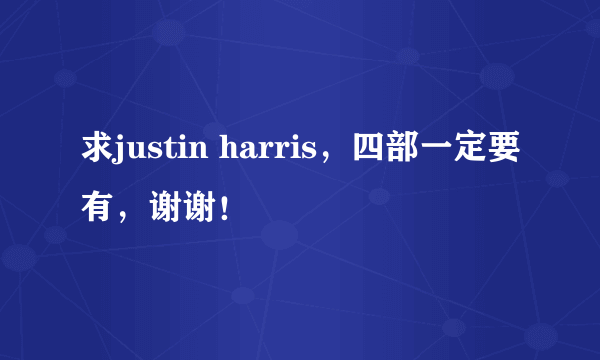 求justin harris，四部一定要有，谢谢！