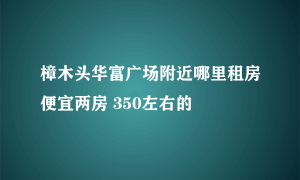 樟木头华富广场附近哪里租房便宜两房 350左右的