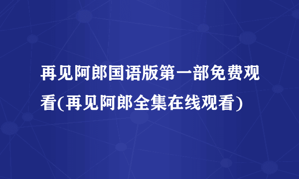 再见阿郎国语版第一部免费观看(再见阿郎全集在线观看)