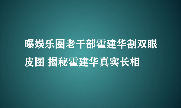 曝娱乐圈老干部霍建华割双眼皮图 揭秘霍建华真实长相