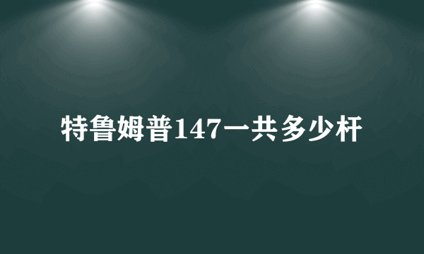 特鲁姆普147一共多少杆