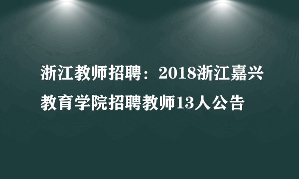 浙江教师招聘：2018浙江嘉兴教育学院招聘教师13人公告