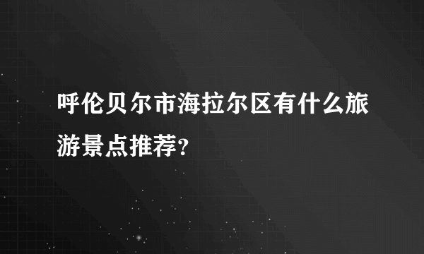 呼伦贝尔市海拉尔区有什么旅游景点推荐？